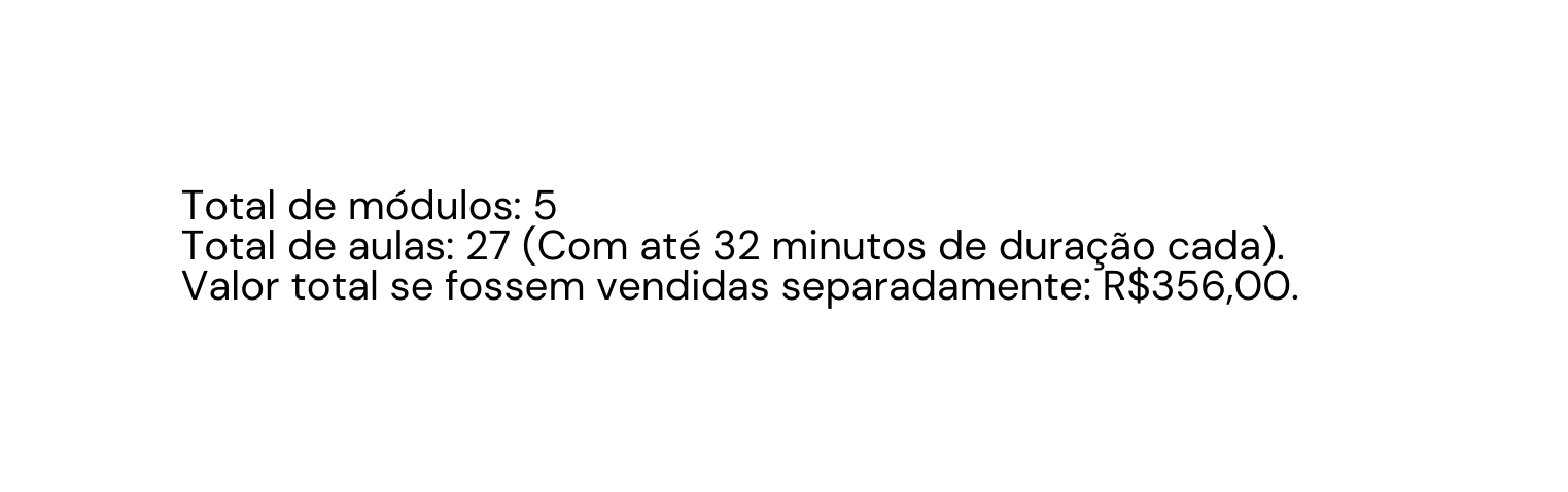Total de módulos 5 Total de aulas 27 Com até 32 minutos de duração cada Valor total se fossem vendidas separadamente R 356 00