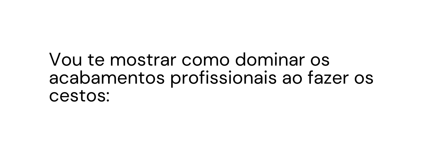 Vou te mostrar como dominar os acabamentos profissionais ao fazer os cestos